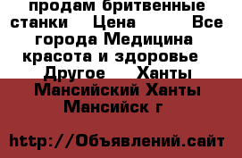  продам бритвенные станки  › Цена ­ 400 - Все города Медицина, красота и здоровье » Другое   . Ханты-Мансийский,Ханты-Мансийск г.
